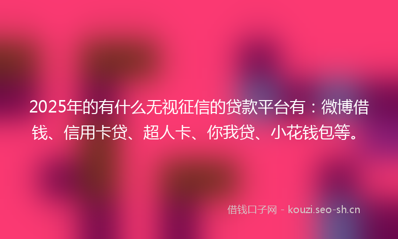 2025年的有什么无视征信的贷款平台有：微博借钱、信用卡贷、超人卡、你我贷、小花钱包等。