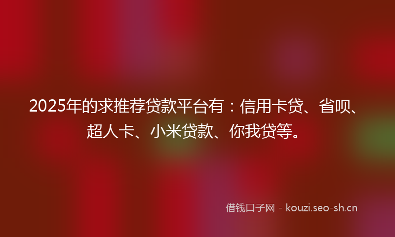 2025年的求推荐贷款平台有：信用卡贷、省呗、超人卡、小米贷款、你我贷等。