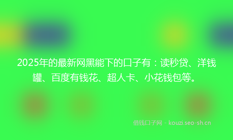 2025年的最新网黑能下的口子有：读秒贷、洋钱罐、百度有钱花、超人卡、小花钱包等。