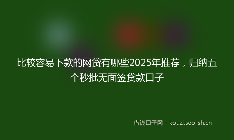 比较容易下款的网贷有哪些2025年推荐，归纳五个秒批无面签贷款口子