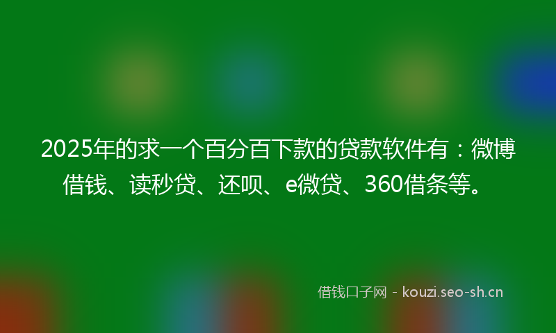 2025年的求一个百分百下款的贷款软件有：微博借钱、读秒贷、还呗、e微贷、360借条等。
