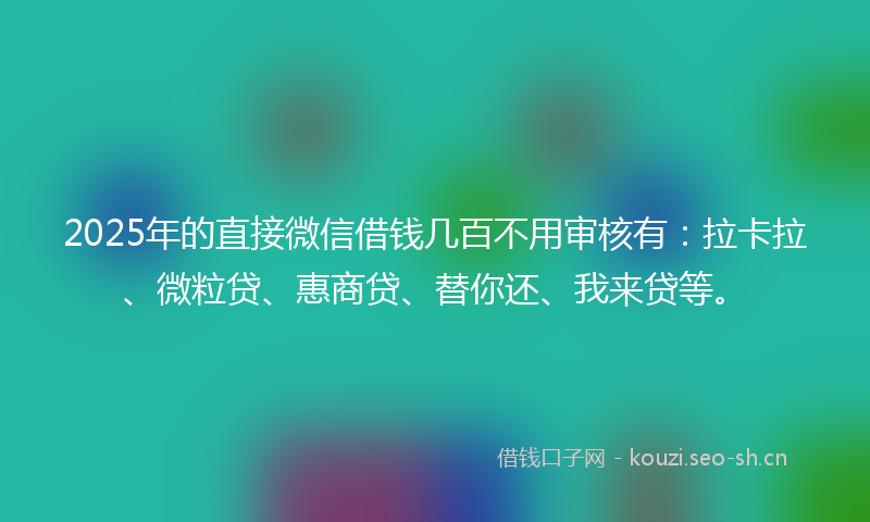 2025年的直接微信借钱几百不用审核有：拉卡拉、微粒贷、惠商贷、替你还、我来贷等。