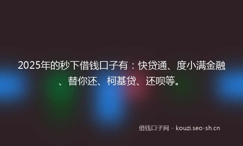 2025年的秒下借钱口子有：快贷通、度小满金融、替你还、柯基贷、还呗等。