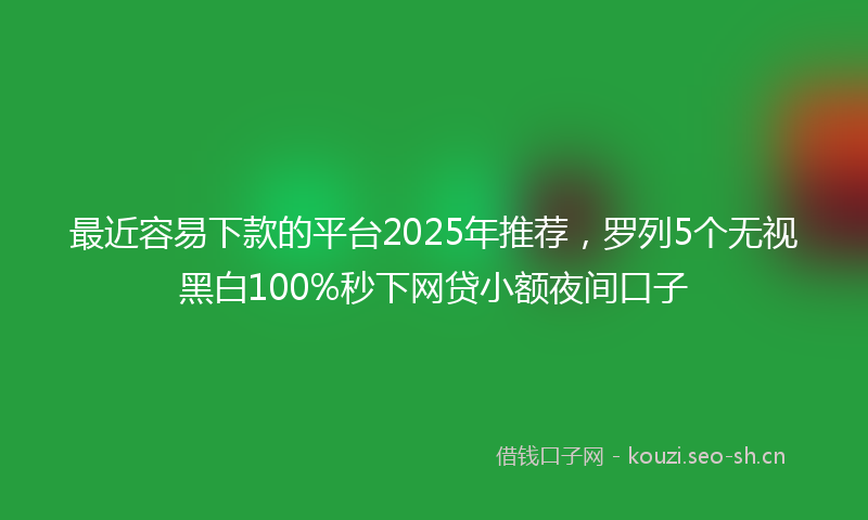 最近容易下款的平台2025年推荐，罗列5个无视黑白100%秒下网贷小额夜间口子