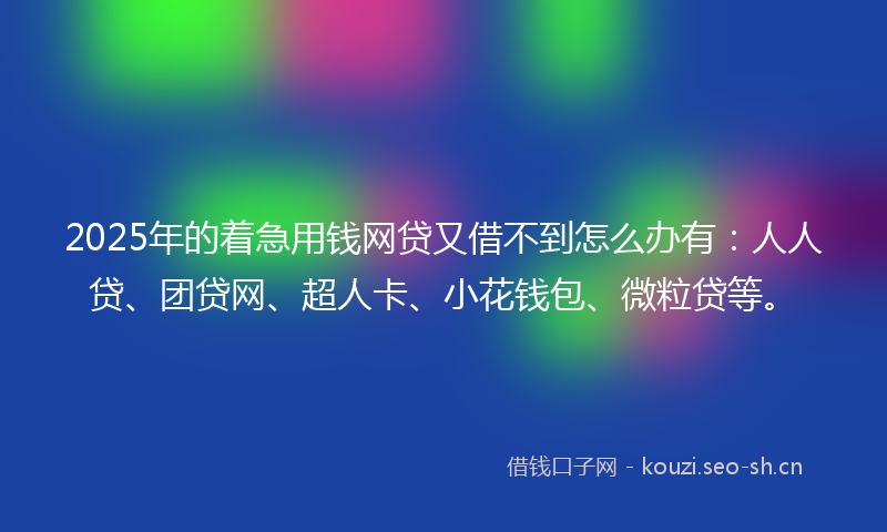 2025年的着急用钱网贷又借不到怎么办有：人人贷、团贷网、超人卡、小花钱包、微粒贷等。