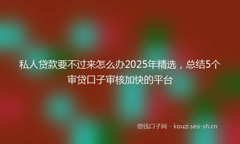 私人贷款要不过来怎么办2025年精选，总结5个审贷口子审核加快的平台