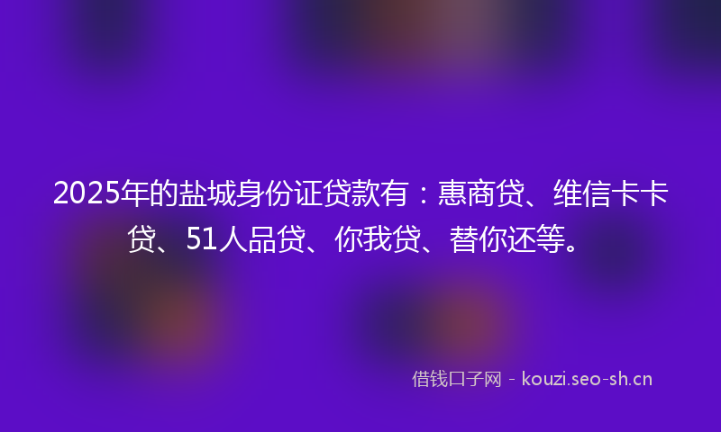 2025年的盐城身份证贷款有：惠商贷、维信卡卡贷、51人品贷、你我贷、替你还等。