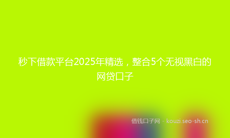 秒下借款平台2025年精选，整合5个无视黑白的网贷口子