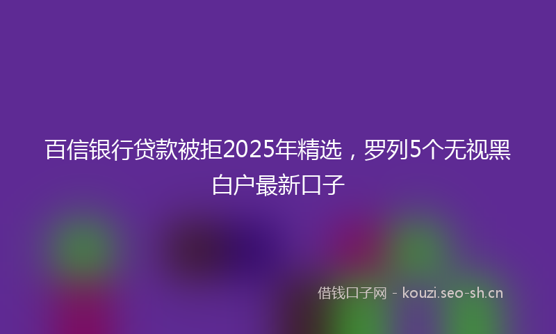 百信银行贷款被拒2025年精选，罗列5个无视黑白户最新口子