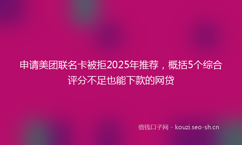 申请美团联名卡被拒2025年推荐，概括5个综合评分不足也能下款的网贷