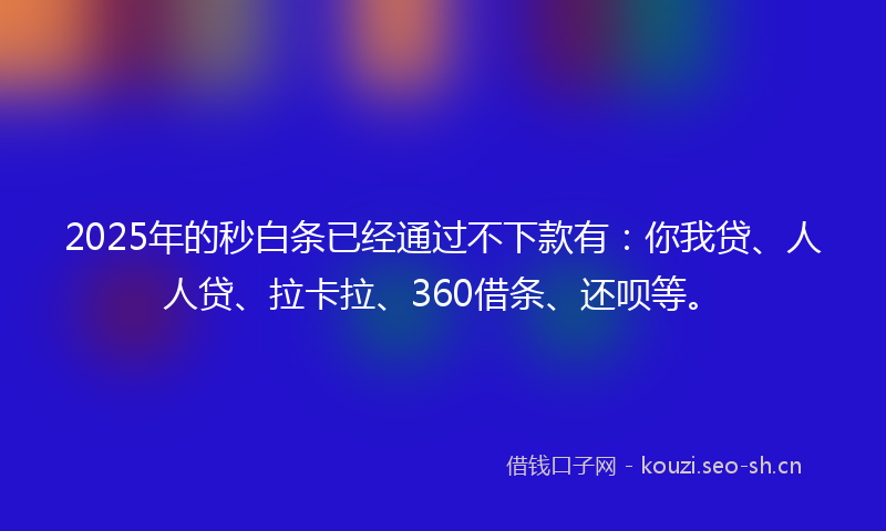 2025年的秒白条已经通过不下款有：你我贷、人人贷、拉卡拉、360借条、还呗等。