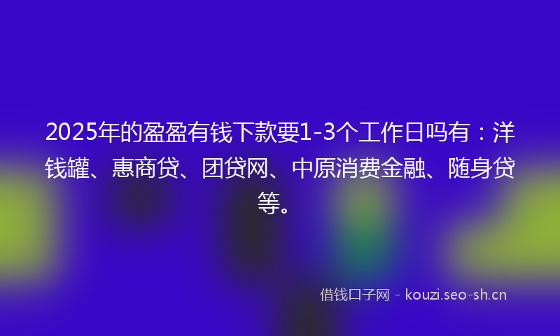 2025年的盈盈有钱下款要1-3个工作日吗有：洋钱罐、惠商贷、团贷网、中原消费金融、随身贷等。