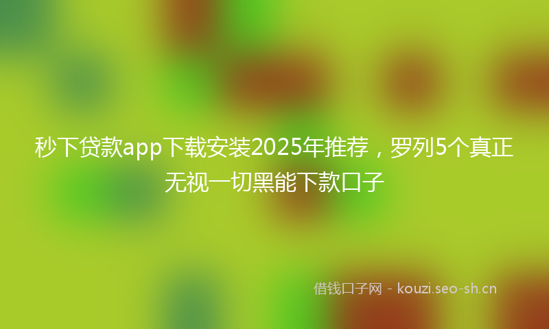 秒下贷款app下载安装2025年推荐，罗列5个真正无视一切黑能下款口子