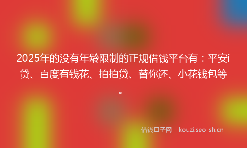 2025年的没有年龄限制的正规借钱平台有:平安i贷、百度有钱花、拍拍贷、替你还、小花钱包等。