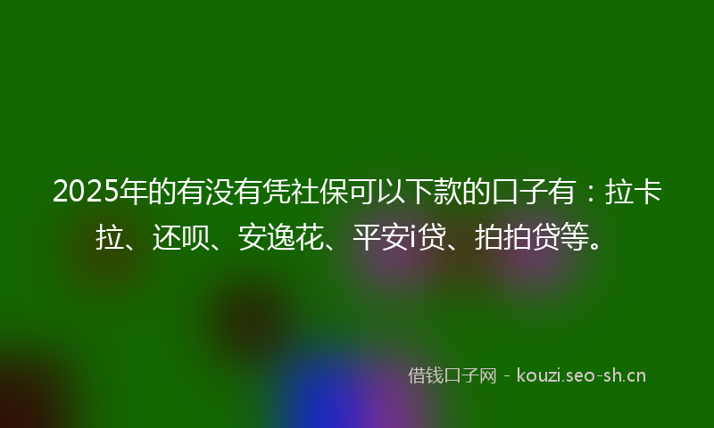 2025年的有没有凭社保可以下款的口子有：拉卡拉、还呗、安逸花、平安i贷、拍拍贷等。