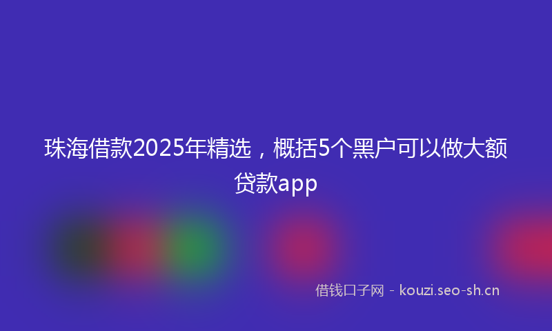 珠海借款2025年精选，概括5个黑户可以做大额贷款app