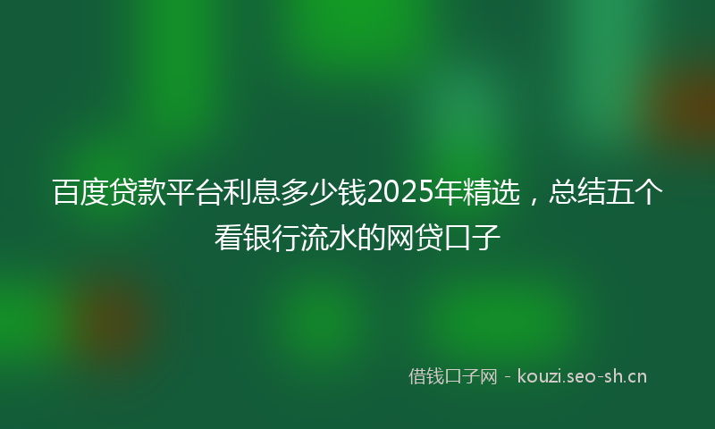 百度贷款平台利息多少钱2025年精选，总结五个看银行流水的网贷口子