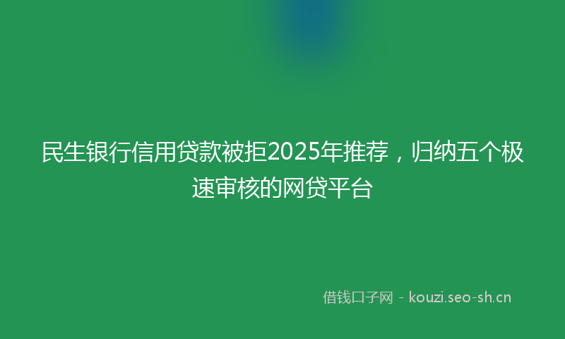 民生银行信用贷款被拒2025年推荐，归纳五个极速审核的网贷平台