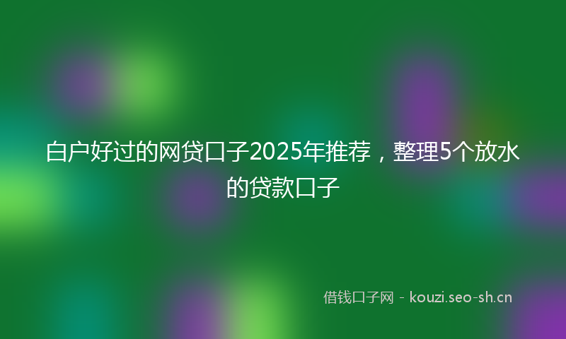 白户好过的网贷口子2025年推荐，整理5个放水的贷款口子