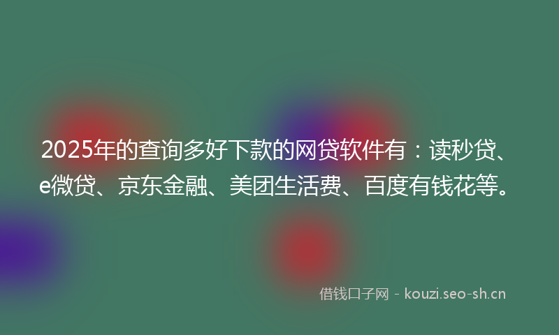 2025年的查询多好下款的网贷软件有：读秒贷、e微贷、京东金融、美团生活费、百度有钱花等。