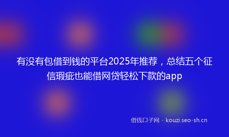 有没有包借到钱的平台2025年推荐，总结五个征信瑕疵也能借网贷轻松下款的app