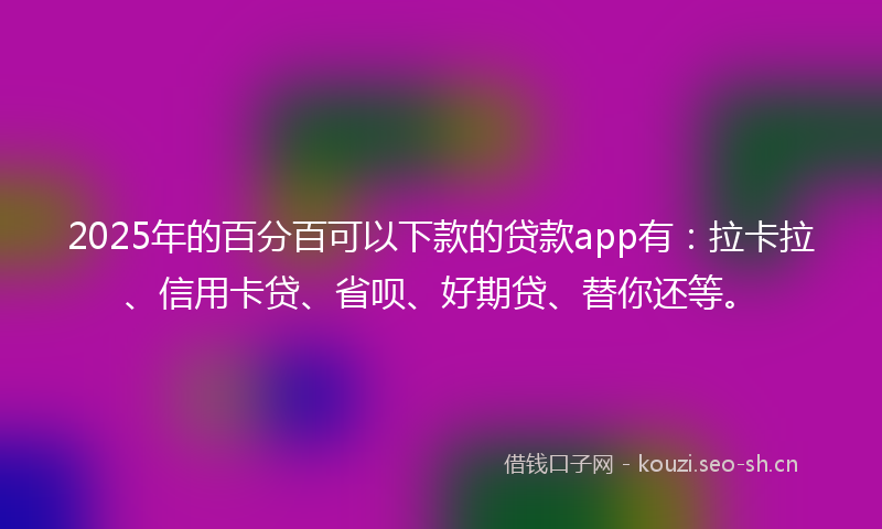 2025年的百分百可以下款的贷款app有：拉卡拉、信用卡贷、省呗、好期贷、替你还等。