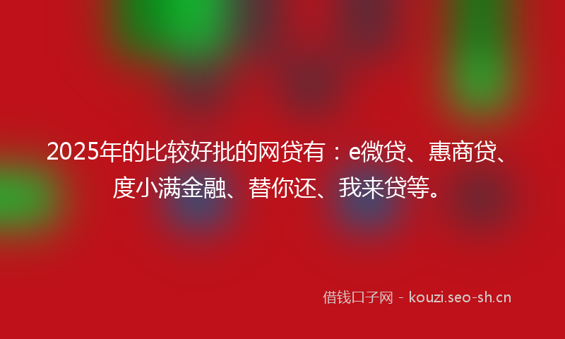 2025年的比较好批的网贷有：e微贷、惠商贷、度小满金融、替你还、我来贷等。