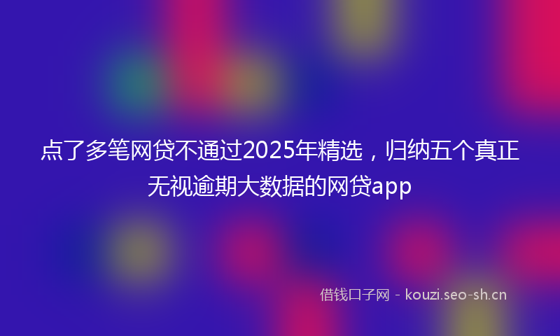 点了多笔网贷不通过2025年精选，归纳五个真正无视逾期大数据的网贷app