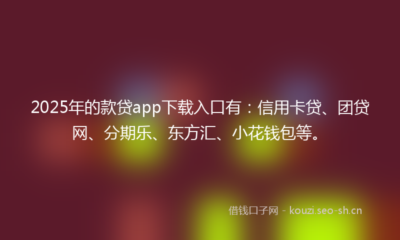 2025年的款贷app下载入口有：信用卡贷、团贷网、分期乐、东方汇、小花钱包等。