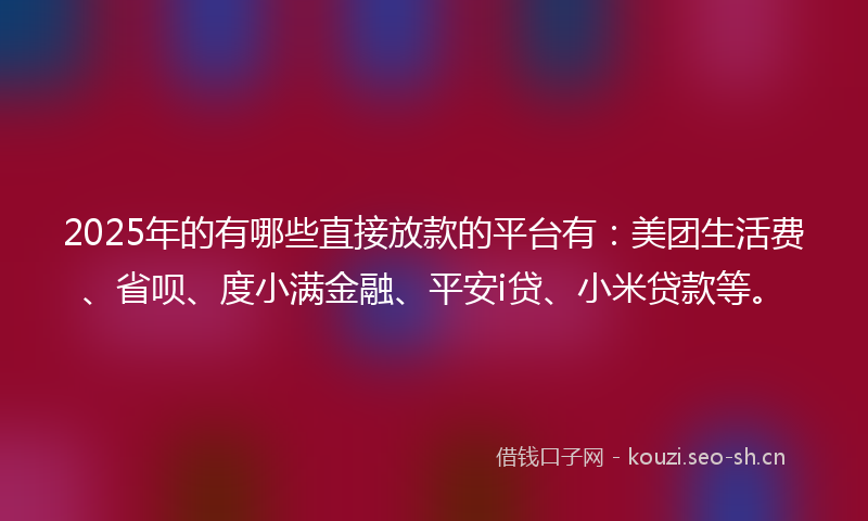 2025年的有哪些直接放款的平台有：美团生活费、省呗、度小满金融、平安i贷、小米贷款等。