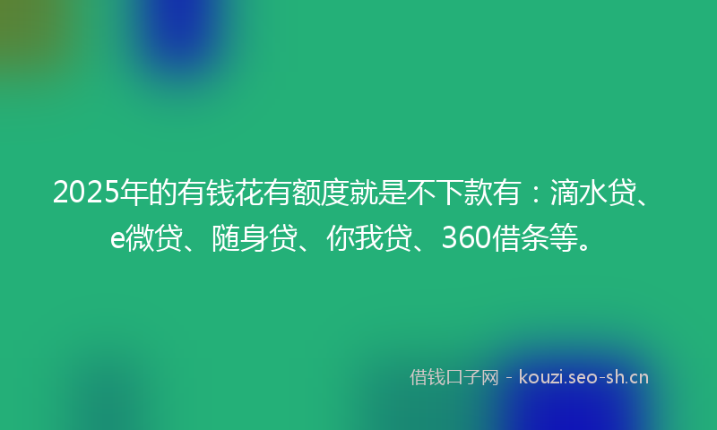 2025年的有钱花有额度就是不下款有：滴水贷、e微贷、随身贷、你我贷、360借条等。