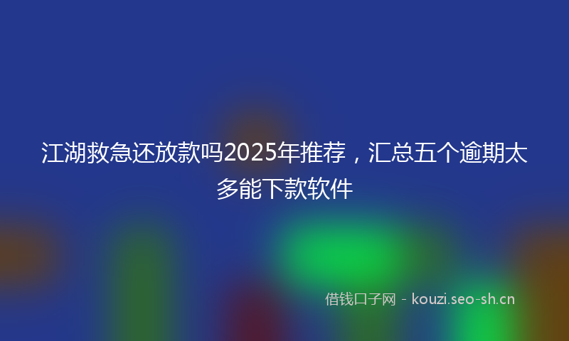 江湖救急还放款吗2025年推荐，汇总五个逾期太多能下款软件
