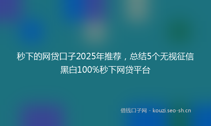 秒下的网贷口子2025年推荐，总结5个无视征信黑白100%秒下网贷平台