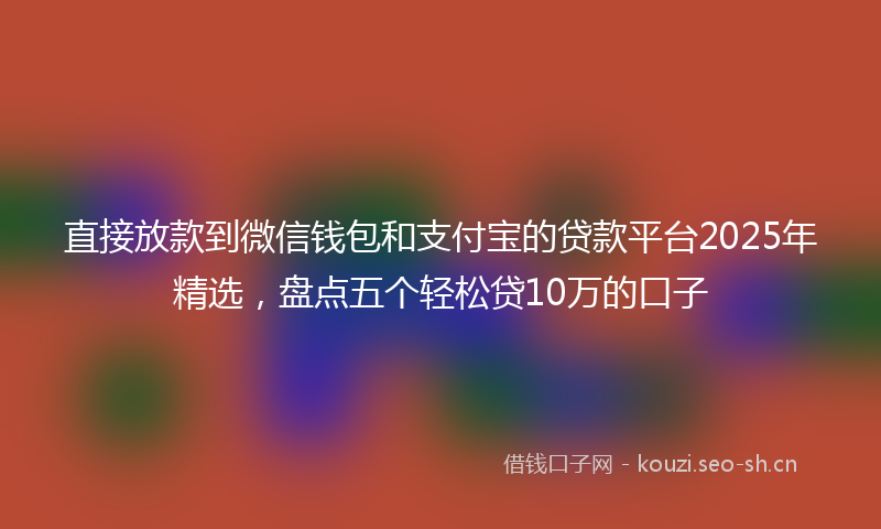 直接放款到微信钱包和支付宝的贷款平台2025年精选,盘点五个轻松贷10万的口子