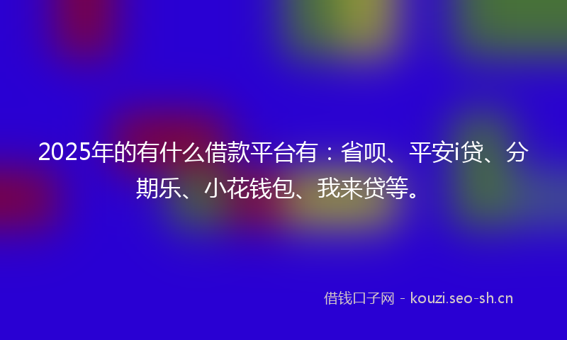 2025年的有什么借款平台有：省呗、平安i贷、分期乐、小花钱包、我来贷等。