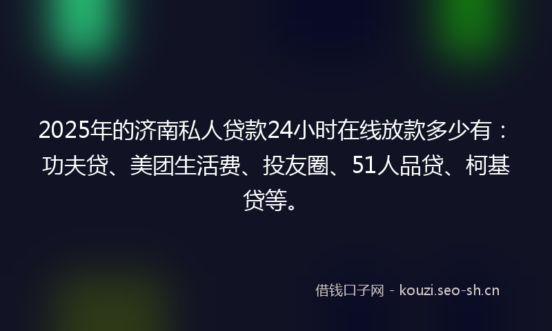 2025年的济南私人贷款24小时在线放款多少有：功夫贷、美团生活费、投友圈、51人品贷、柯基贷等。