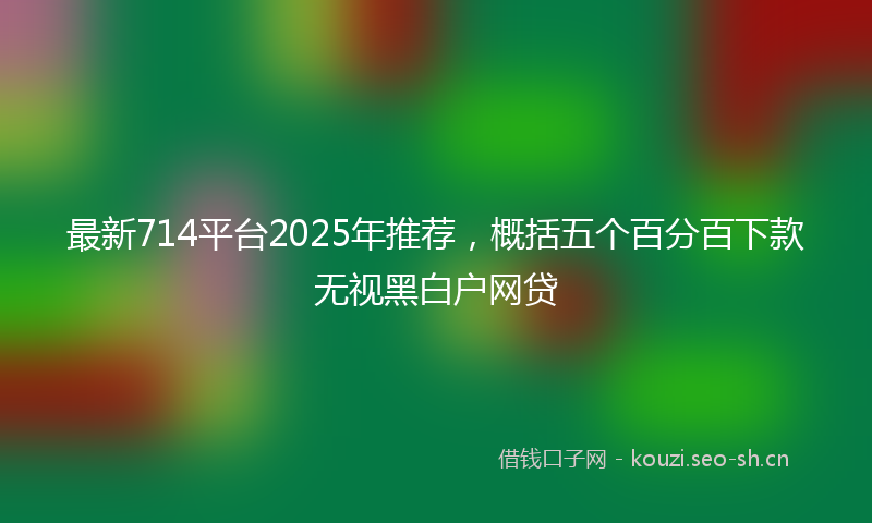 最新714平台2025年推荐,概括五个百分百下款无视黑白户网贷