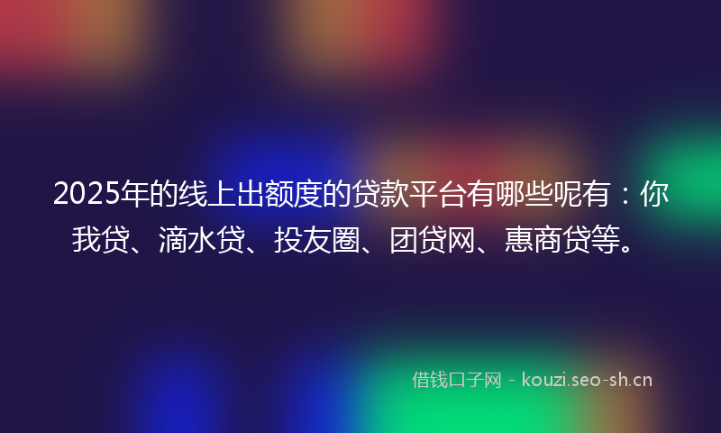 2025年的线上出额度的贷款平台有哪些呢有：你我贷、滴水贷、投友圈、团贷网、惠商贷等。