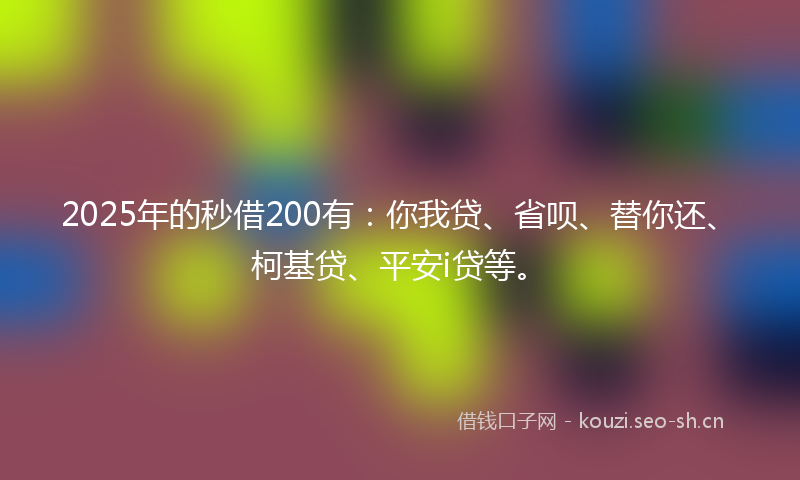 2025年的秒借200有：你我贷、省呗、替你还、柯基贷、平安i贷等。