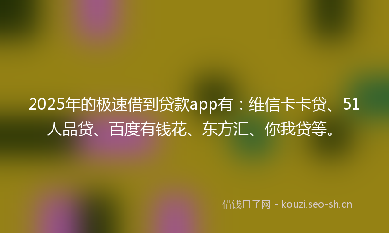 2025年的极速借到贷款app有：维信卡卡贷、51人品贷、百度有钱花、东方汇、你我贷等。