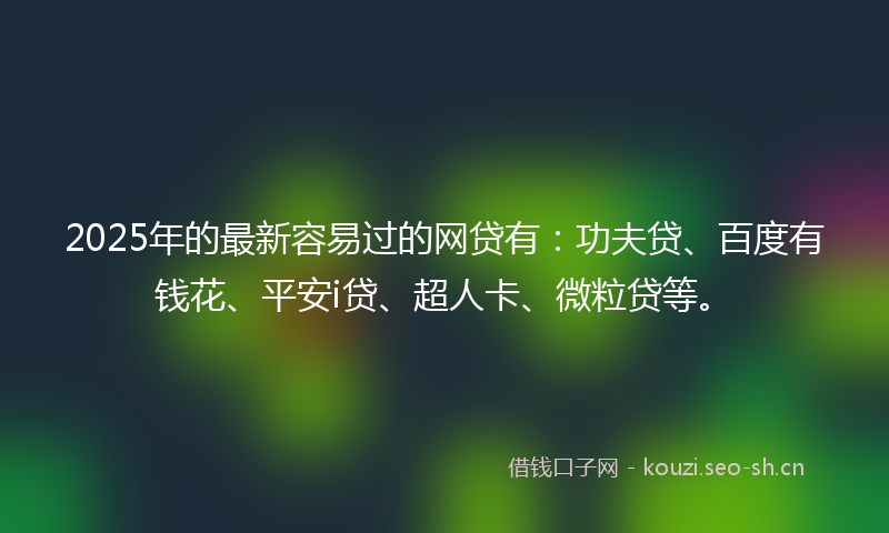 2025年的最新容易过的网贷有：功夫贷、百度有钱花、平安i贷、超人卡、微粒贷等。