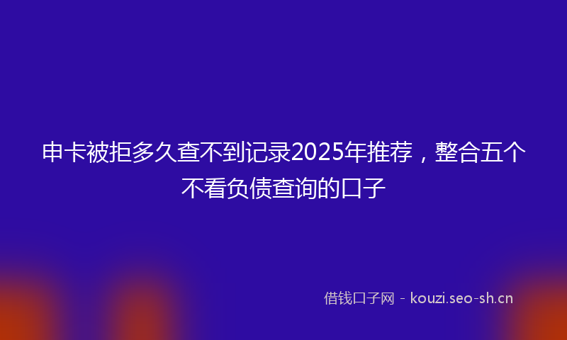 申卡被拒多久查不到记录2025年推荐，整合五个不看负债查询的口子