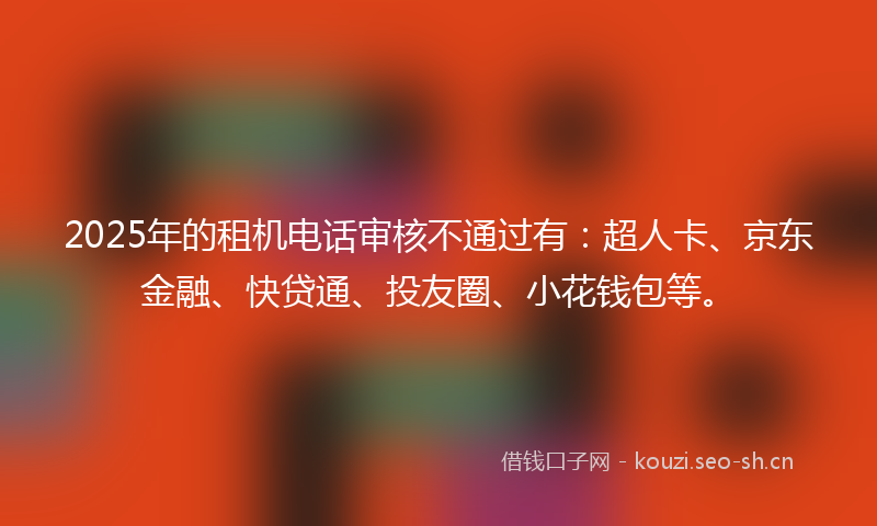 2025年的租机电话审核不通过有：超人卡、京东金融、快贷通、投友圈、小花钱包等。