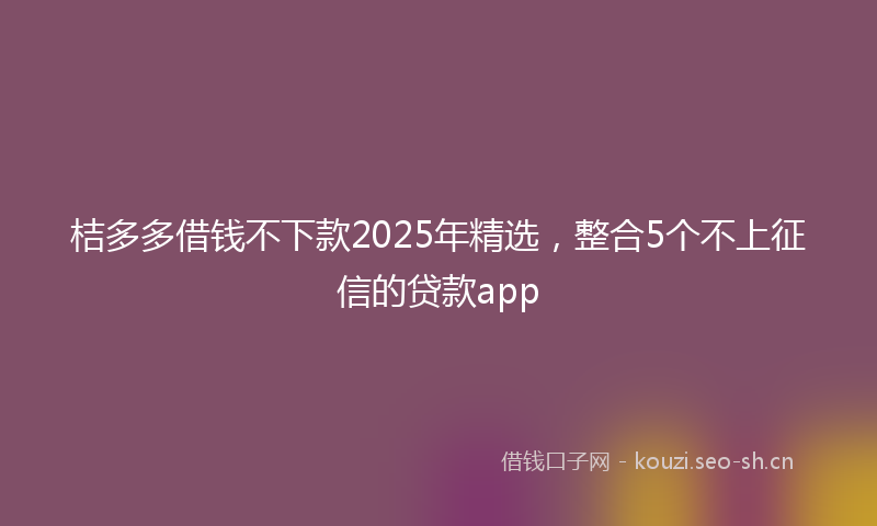 桔多多借钱不下款2025年精选，整合5个不上征信的贷款app