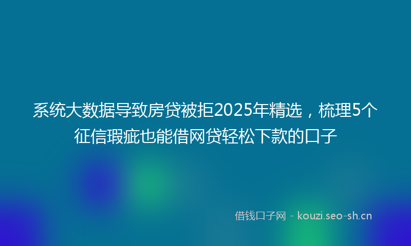 系统大数据导致房贷被拒2025年精选，梳理5个征信瑕疵也能借网贷轻松下款的口子