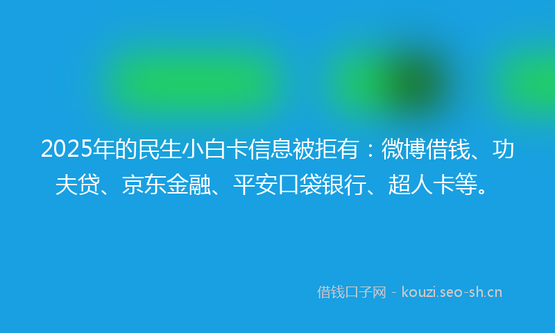 2025年的民生小白卡信息被拒有：微博借钱、功夫贷、京东金融、平安口袋银行、超人卡等。