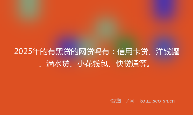 2025年的有黑贷的网贷吗有：信用卡贷、洋钱罐、滴水贷、小花钱包、快贷通等。