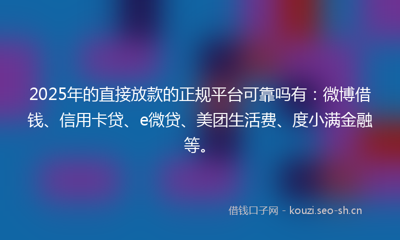 2025年的直接放款的正规平台可靠吗有：微博借钱、信用卡贷、e微贷、美团生活费、度小满金融等。