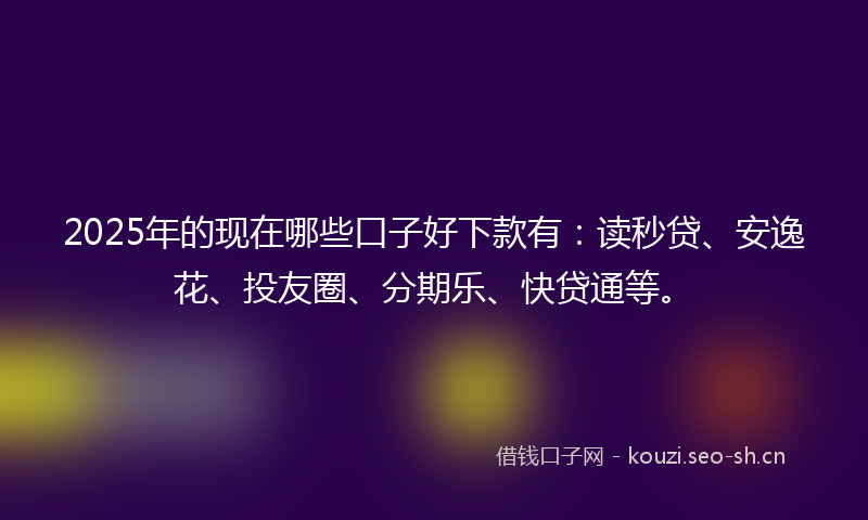 2025年的现在哪些口子好下款有：读秒贷、安逸花、投友圈、分期乐、快贷通等。