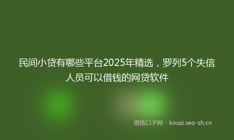 民间小贷有哪些平台2025年精选，罗列5个失信人员可以借钱的网贷软件